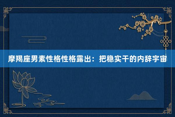 摩羯座男素性格性格露出：把稳实干的内辞宇宙